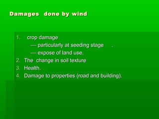 Damages done by windDamages done by wind
1.1. crop damagecrop damage
 particularly at seeding stageparticularly at seeding stage ..
 expose of land use.expose of land use.
2.2. The change in soil textureThe change in soil texture
3.3. Health.Health.
4.4. Damage to properties (road and building).Damage to properties (road and building).
 