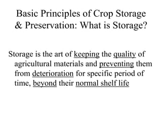 Basic Principles of Crop Storage
& Preservation: What is Storage?
Storage is the art of keeping the quality of
agricultural materials and preventing them
from deterioration for specific period of
time, beyond their normal shelf life
 