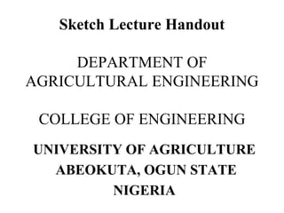 Sketch Lecture Handout
DEPARTMENT OF
AGRICULTURAL ENGINEERING
COLLEGE OF ENGINEERING
UNIVERSITY OF AGRICULTURE
ABEOKUTA, OGUN STATE
NIGERIA
 