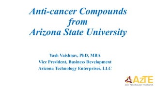 Anti-cancer Compounds
from
Arizona State University
Yash Vaishnav, PhD, MBA
Vice President, Business Development
Arizona Technology Enterprises, LLC
 