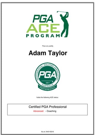 This is to certify
Adam Taylor
holds the following ACE status:
Certified PGA Professional
Advanced: - Coaching
As at: 24/01/2016
 