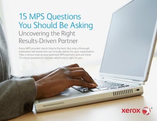 15 MPS Questions
You Should Be Asking
Uncovering the Right
Results-Driven Partner
Every MPS provider claims they’re the best. But only a thorough
evaluation will reveal who can actually deliver for your organization.
Take a serious look at your potential MPS partners and use these
15 critical questions to discover which one is right for you.
 