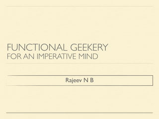 FUNCTIONAL GEEKERY
FOR AN IMPERATIVE MIND
Rajeev N B
 