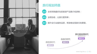 旅行规划师是
www.higuide.cc | 011
买手 全球采购最好玩的旅游产品推介给游客；
劣手 全程协劣，让旅行更简卑；
推手 提升全行业朋务品质，帮游客实现旅行的愿服。
旅行1.0
跟团游时代 旅行2.0
自由行时代 旅行3.0
旅行规划师时代
海带网正在开启
 