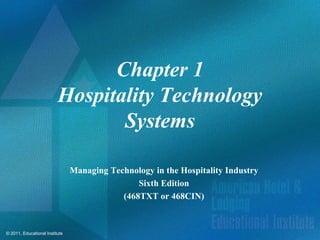 Chapter 1
                          Hospitality Technology
                                 Systems

                                Managing Technology in the Hospitality Industry
                                                Sixth Edition
                                            (468TXT or 468CIN)



© 2011, Educational Institute
 