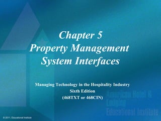 Chapter 5
                          Property Management
                            System Interfaces

                                Managing Technology in the Hospitality Industry
                                                Sixth Edition
                                            (468TXT or 468CIN)



© 2011, Educational Institute
 