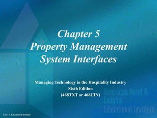 Chapter 5
                            Property Management
                              System Interfaces

                                Managing Technology in the Hospitality Industry
                                                Sixth Edition
                                            (468TXT or 468CIN)



© 2011, Educational Institute
 