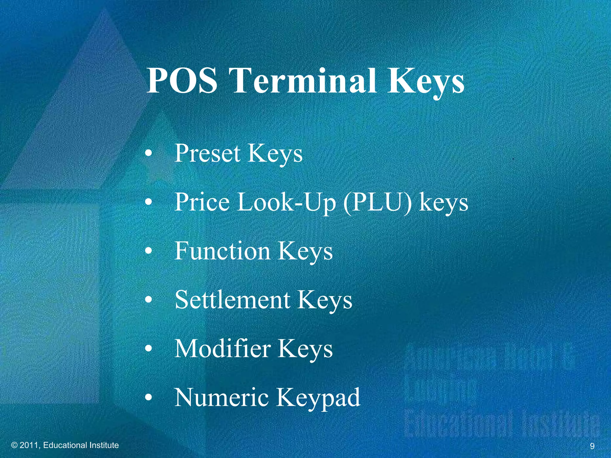 POS Terminal Keys
                                • Preset Keys
                                • Price Look-Up (PLU) keys
                                • Function Keys
                                • Settlement Keys
                                • Modifier Keys
                                • Numeric Keypad
© 2011, Educational Institute                                9
 