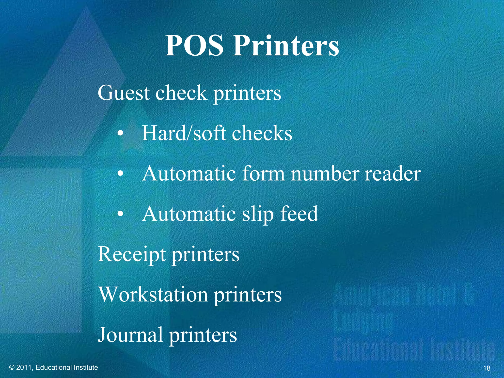 POS Printers
                            Guest check printers
                                • Hard/soft checks
                                • Automatic form number reader
                                • Automatic slip feed
                            Receipt printers
                            Workstation printers
                            Journal printers
© 2011, Educational Institute                                    18
 
