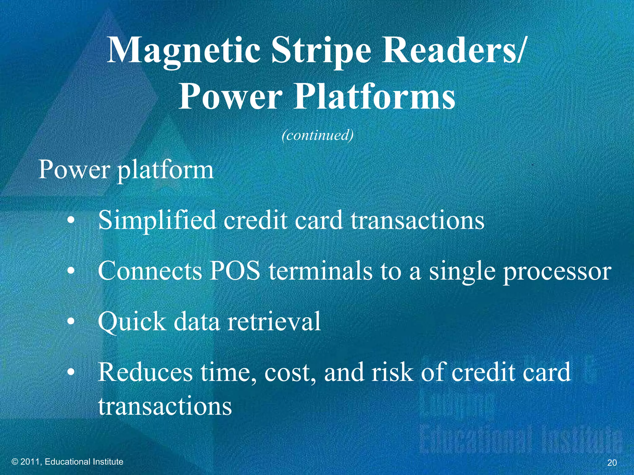 Magnetic Stripe Readers/
                           Power Platforms
                                 (continued)

      Power platform
              • Simplified credit card transactions
              • Connects POS terminals to a single processor
              • Quick data retrieval
              • Reduces time, cost, and risk of credit card
                transactions
© 2011, Educational Institute                                 20
 