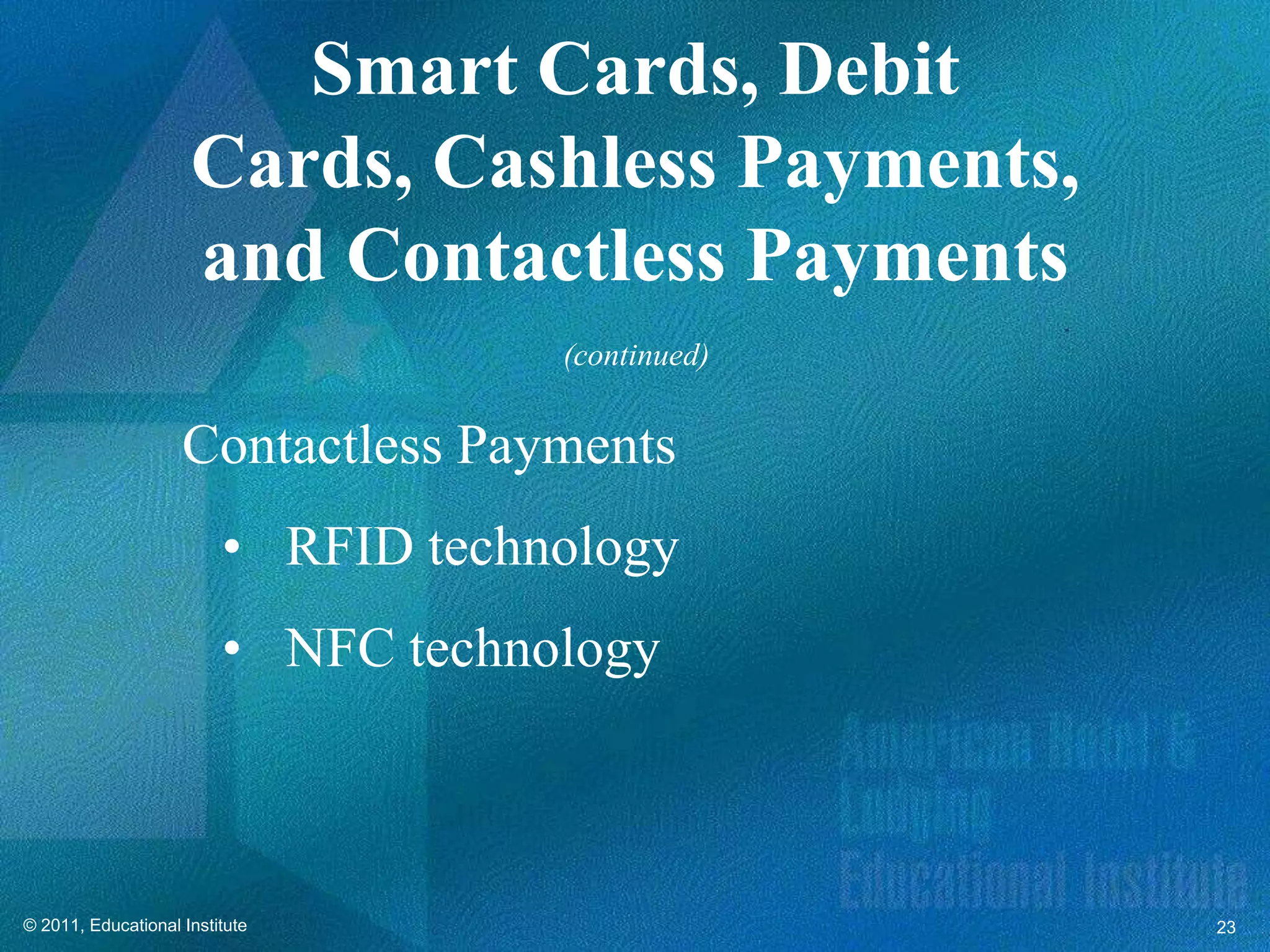 Smart Cards, Debit
                     Cards, Cashless Payments,
                     and Contactless Payments
                                     (continued)


                    Contactless Payments
                         • RFID technology
                         • NFC technology



© 2011, Educational Institute                      23
 
