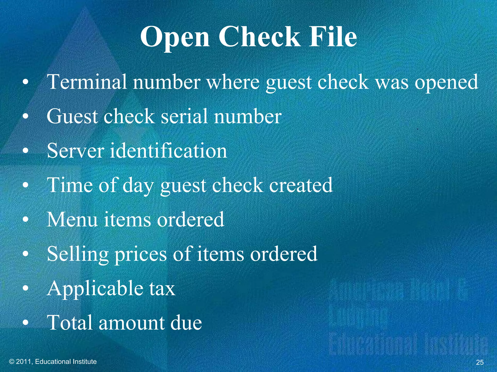 Open Check File
    • Terminal number where guest check was opened
    • Guest check serial number
    • Server identification
    • Time of day guest check created
    • Menu items ordered
    • Selling prices of items ordered
    • Applicable tax
    • Total amount due
© 2011, Educational Institute                     25
 