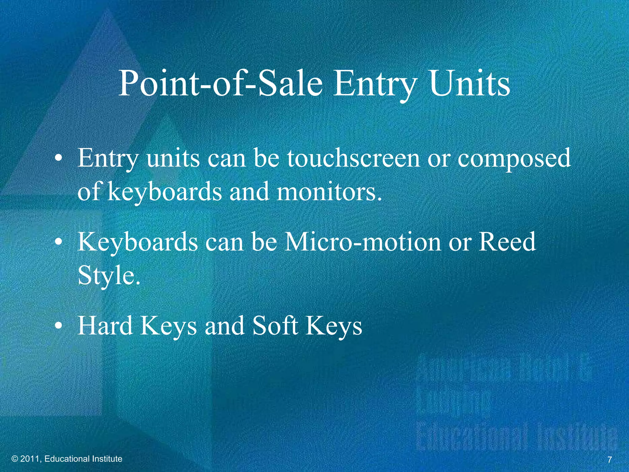 Point-of-Sale Entry Units
          • Entry units can be touchscreen or composed
            of keyboards and monitors.
          • Keyboards can be Micro-motion or Reed
            Style.
          • Hard Keys and Soft Keys



© 2011, Educational Institute                            7
 