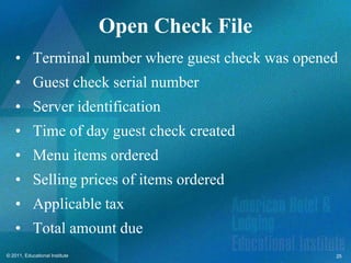 Open Check File
    • Terminal number where guest check was opened
    • Guest check serial number
    • Server identification
    • Time of day guest check created
    • Menu items ordered
    • Selling prices of items ordered
    • Applicable tax
    • Total amount due
© 2011, Educational Institute                     25
 