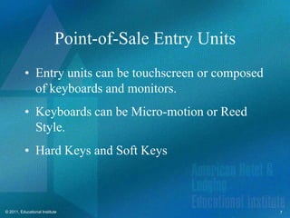 Point-of-Sale Entry Units
          • Entry units can be touchscreen or composed
            of keyboards and monitors.
          • Keyboards can be Micro-motion or Reed
            Style.
          • Hard Keys and Soft Keys



© 2011, Educational Institute                            7
 