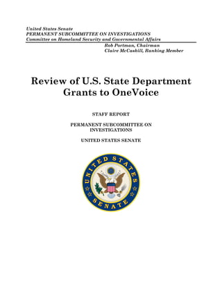 United States Senate
PERMANENT SUBCOMMITTEE ON INVESTIGATIONS
Committee on Homeland Security and Governmental Affairs
Rob Portman, Chairman
Claire McCaskill, Ranking Member
Review of U.S. State Department
Grants to OneVoice
STAFF REPORT
PERMANENT SUBCOMMITTEE ON
INVESTIGATIONS
UNITED STATES SENATE
 