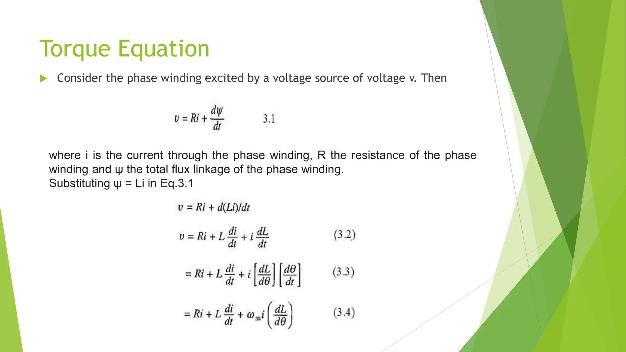 Torque Equation
 Consider the phase winding excited by a voltage source of voltage v. Then
where i is the current through the phase winding, R the resistance of the phase
winding and ψ the total flux linkage of the phase winding.
Substituting ψ = Li in Eq.3.1
 