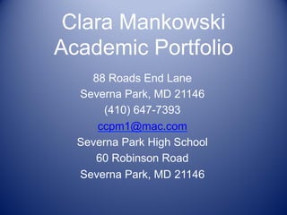 Clara Mankowski
Academic Portfolio
88 Roads End Lane
Severna Park, MD 21146
(410) 647-7393
ccpm1@mac.com
Severna Park High School
60 Robinson Road
Severna Park, MD 21146
 