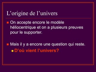 L’origine de l’univers
 On accepte encore le modèle
héliocentrique et on a plusieurs preuves
pour le supporter.
 Mais il y a encore une question qui reste.
 D’où vient l’univers?
 