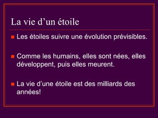 La vie d’un étoile
 Les étoiles suivre une évolution prévisibles.
 Comme les humains, elles sont nées, elles
développent, puis elles meurent.
 La vie d’une étoile est des milliards des
années!
 