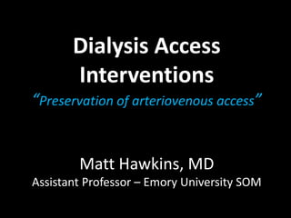 Dialysis Access
Interventions
“Preservation of arteriovenous access”
Matt Hawkins, MD
Assistant Professor – Emory University SOM
 