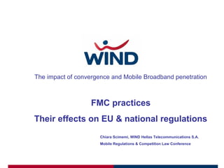 Chiara Scimemi, WIND Hellas Telecommunications S.A.
Mobile Regulations & Competition Law Conference
The impact of convergence and Mobile Broadband penetration
FMC practices
Their effects on EU & national regulations
 