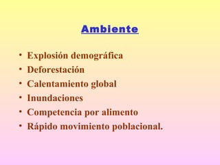 Ambiente
• Explosión demográfica
• Deforestación
• Calentamiento global
• Inundaciones
• Competencia por alimento
• Rápido movimiento poblacional.
 