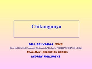 Chikungunya
DR.I.SELVARAJ IRMS
B.Sc., M.B.B.S.,(M.D Community Medicine)., D.P.H., D.I.H., PGCH&FW(NIHFW,New Delhi)
Sr.D.M.O (SELECTION GRADE)
INDIAN RAILWAYS
 