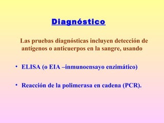 Diagnóstico
Las pruebas diagnósticas incluyen detección de
antígenos o anticuerpos en la sangre, usando
• ELISA (o EIA –inmunoensayo enzimático)
• Reacción de la polimerasa en cadena (PCR).
 