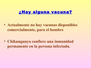 ¿Hay alguna vacuna?
• Actualmente no hay vacunas disponibles
comercialmente, para el hombre
• Chikungunya confiere una inmunidad
permanente en la persona infectada.
 