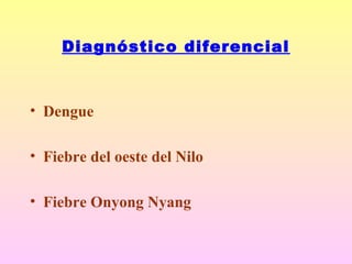 Diagnóstico diferencial
• Dengue
• Fiebre del oeste del Nilo
• Fiebre Onyong Nyang
 