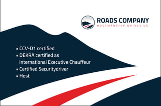 ROADS COMPANY
H O S T M A N S H I P D R I V E S U S
• CCV-D1 certified
• DEKRA certified as
International Executive Chauffeur
• Certified Securitydriver
• Host
 