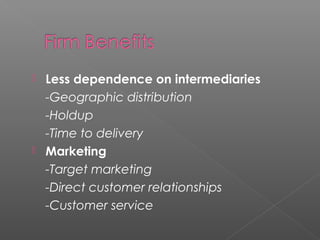  Less dependence on intermediaries
-Geographic distribution
-Holdup
-Time to delivery
 Marketing
-Target marketing
-Direct customer relationships
-Customer service
 