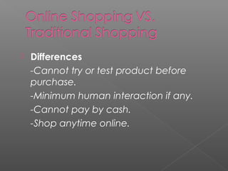  Differences
-Cannot try or test product before
purchase.
-Minimum human interaction if any.
-Cannot pay by cash.
-Shop anytime online.
 