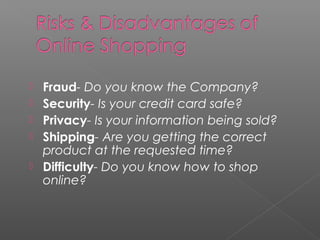  Fraud- Do you know the Company?
 Security- Is your credit card safe?
 Privacy- Is your information being sold?
 Shipping- Are you getting the correct
product at the requested time?
 Difficulty- Do you know how to shop
online?
 