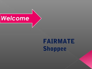 Welcome
FAIRMATE
Shoppee
 