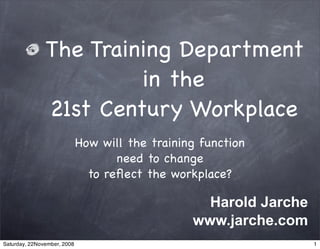 The Training Department
                        in the
               21st Century Workplace
                             How will the training function
                                    need to change
                               to reﬂect the workplace?

                                                   Harold Jarche
                                                 www.jarche.com
Saturday, 22November, 2008                                         1
 