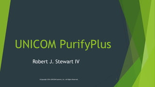 UNICOM PurifyPlus
Robert J. Stewart IV
©Copyright 2016 UNICOM Systems, Inc. All Rights Reserved 1
 