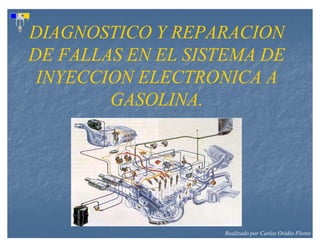 DIAGNOSTICO Y REPARACION
DE FALLAS EN EL SISTEMA DE
 INYECCION ELECTRONICA A
        GASOLINA.




                   Realizado por Carlos Ovidio Flores
 
