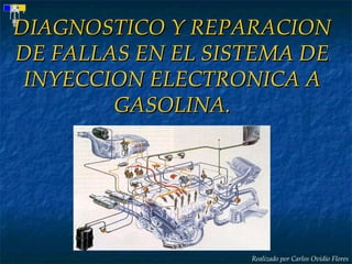Realizado por Carlos Ovidio Flores
DIAGNOSTICO Y REPARACIONDIAGNOSTICO Y REPARACION
DE FALLAS EN EL SISTEMA DEDE FALLAS EN EL SISTEMA DE
INYECCION ELECTRONICA AINYECCION ELECTRONICA A
GASOLINA.GASOLINA.
 
