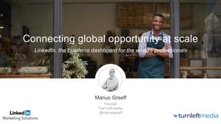 Connecting global opportunity at scale
Marius Greeff
Founder
Turn Left media
@mariusgreeff
LinkedIn, the business dashboard for the world’s professionals
 