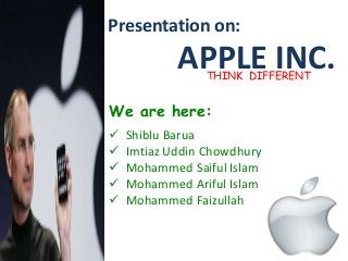 Presentation on:
APPLE INC.THINK DIFFERENT
We are here:
 Shiblu Barua
 Imtiaz Uddin Chowdhury
 Mohammed Saiful Islam
 Mohammed Ariful Islam
 Mohammed Faizullah
 