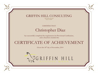 CERTIFIES THAT
Christopher Diaz
has successfully completed the requirements for Provisional Certification,
and is therefore awarded this
CERTIFICATE OF ACHIEVEMENT
Given this 18th
day of November, 2014
GRIFFIN HILL CONSULTING
1325 S 800 E Suite 300
Orem, UT 84097
 