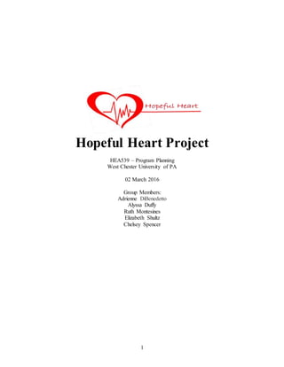 1
Hopeful Heart Project
HEA539 – Program Planning
West Chester University of PA
02 March 2016
Group Members:
Adrienne DiBenedetto
Alyssa Duffy
Ruth Montesines
Elizabeth Shultz
Chelsey Spencer
 
