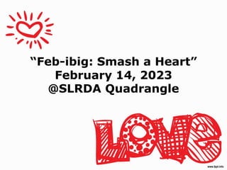 “Feb-ibig: Smash a Heart”
February 14, 2023
@SLRDA Quadrangle
 