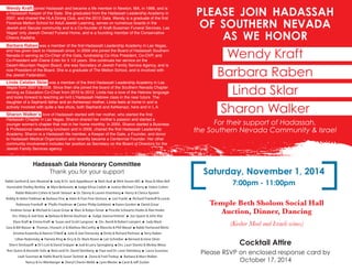 Saturday, November 1, 2014
7:00pm - 11:00pm
Cocktail Attire
Please RSVP on enclosed response card by
October 17, 2014
Temple Beth Sholom Social Hall
Auction, Dinner, Dancing
(Kosher Meal and Israeli wines)
Wendy Kraft joined Hadassah and became a life member in Newton, MA, in 1988, and is
a Hadassah Keeper of the Gate. She graduated from the Hadassah Leadership Academy in
2007, and chaired the HLA Dining Club, and the 2012 Gala. Wendy is a graduate of the first
Florence Melton School for Adult Jewish Learning, serves on numerous boards in the
Jewish and Secular community and is a Co-founder of Kraft-Sussman Funeral Services, Las
Vegas' only Jewish Owned Funeral Home, and is a founding member of the Conservative
Chevra Kadisha.
Barbara Raben was a member of the first Hadassah Leadership Academy in Las Vegas,
and has given back to Hadassah since. In 2009 she joined the Board of Hadassah Southern
Nevada in serving as Co-Chair of the Gala, fundraising Co-Vice President, Co-OVP, and
Co-President with Elaine Entin for 3 1/2 years. She continues her service on the
Desert-Mountain Region Board, she was Secretary of Jewish Family Service Agency, and is
now President of the Board. She is a graduate of The Melton School, and is involved with
the Jewish Federation.
Linda Catalan Sklar was a member of the third Hadassah Leadership Academy in Las
Vegas from 2007 to 2009. Since then she joined the board of the Southern Nevada Chapter
serving as Education Co-Chair from 2010 to 2012. Linda has a love of the Hebrew language
and looks forward to teaching an Ivrit L'Hadassah Hebrew class in the near future. The
daughter of a Sephardi father and an Ashkenazi mother, Linda feels at home in and is
actively involved with quite a few shuls, both Sephardi and Ashkenazi, here and in L.A.
Sharon Walker’s love of Hadassah started with her mother, who started the first
Hadassah Chapter in Las Vegas. Sharon shared her mother’s passion and started a
younger woman's chapter that met in her home monthly. In 2005, Sharon started a Business
& Professional networking luncheon and in 2006, chaired the first Hadassah Leadership
Academy. Sharon is a Hadassah life member, a Keeper of the Gate, a Founder, and donor
to Hadassah Medical Organization and recently became a Centennial Founder. Her other
community involvement includes her position as Secretary on the Board of Directors for the
Jewish Family Services agency.
Hadassah Gala Honorary Committee
Thank you for your support
Rabbi Sanford & Joni Akselrad Judy & Dr. Jack Appelbaum Beth Asaf Mirit Avram MD Rose & Allan Bell
Honorable Shelley Berkley Myra Berkowitz Judge Elissa Cadish Justice Michael Cherry Debra Cohen
Rabbi Malcolm Cohen & Sarah Stewart Dr. Danny & Lauren Eisenberg Henry & Clarice Epstein
Bobby & Helen Feldman Barbara Fine Haim & Fran Fine-Ventura Lori Frankl Richard Frankoff & Laurie
Robinson Frankoff Phyllis Friedman Cantor Philip Goldstein Karen Gordon David Grisar
Andrew Grisar Michael & Cassie Grisar Marc & Robyn Grisar Priscilla Schwartz-Hodes & Abe Hodes
Drs. Hilary & Joel Katz Barbara & Bernie Kaufman Judge Joanna Kishner Jon Sparer & John Klai
Elyse Kraft Emma Kraft Susan and Scott Langsner Drs. Randi & Robert Lampert Judy Mack
Sara & Bill Mason Thomas J Kovach Jr & Mathew McCarthy Blanche & Phil Meisel Rabbi Yocheved Mintz
Kristine Kuzemka & Nancie O'Neill Julie & Joel Ostrovsky Emily & Richard Perlman Terry Raben
Lillian Radomsky Pamela Ring Ercy & Dr. Mark Rosen Lee Schreiber Bernard & Irene Silver
Sherri Simhayoff Dr’s Lori & David Snipper Jodi & Larry Springberg Drs. Lauri Staretz & Mickey Weisz
Ron Quinn & Kenneth Solis Betsi and Dr. David Steinberg Faye and Dr. Leon Steinberg Laura Sussman
Leah Sussman Rabbi Brad & Susan Tecktiel Ziona & Fred Tredup Barbara & Marv Walker
Nancy & Irv Weinberger Sheryl Chenin Webb Lynn Wexler Carol & Jeff Zucker
PLEASE JOIN HADASSAH
OF SOUTHERN NEVADA
AS WE HONOR
Wendy Kraft
Barbara Raben
Linda Sklar
Sharon Walker
For their support of Hadassah,
the Southern Nevada Community & Israel
 