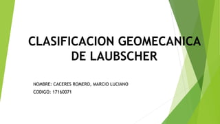CLASIFICACION GEOMECANICA
DE LAUBSCHER
NOMBRE: CACERES ROMERO, MARCIO LUCIANO
CODIGO: 17160071
 