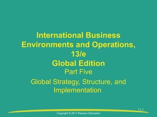 Copyright © 2011 Pearson Education
11-1
International Business
Environments and Operations,
13/e
Global Edition
Part Five
Global Strategy, Structure, and
Implementation
 