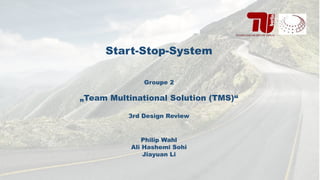 Start-Stop-System
Groupe 2
„Team Multinational Solution (TMS)“
3rd Design Review
Philip Wahl
Ali Hashemi Sohi
Jiayuan Li
 