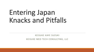 Entering Japan
Knacks and Pitfalls
KEISUKE KAYE SUZUKI
KEISUKE MED TECH CONSULTING, LLC
 